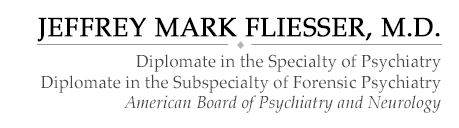 JEFFREY MARK FLIESSER, M.D
Diplomate in the Specialty of Psychiatry 
Diplomate in the Subspecialty of Forensic Psychiatry
American Board of Psychiatry and Neurology
